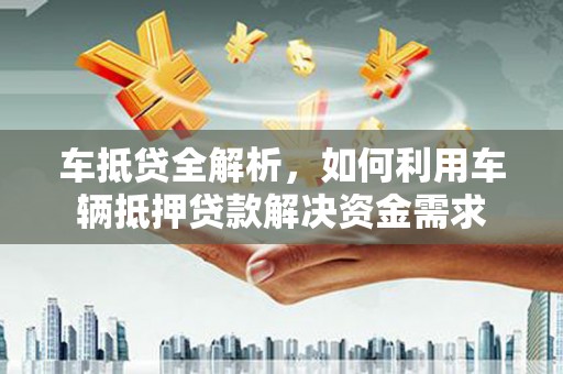 镇赉车抵贷全解析，如何利用车辆抵押贷款解决资金需求