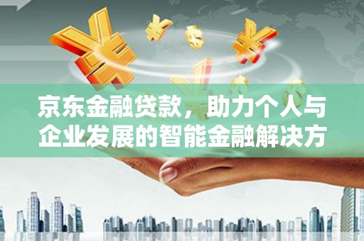 镇赉京东金融贷款，助力个人与企业发展的智能金融解决方案