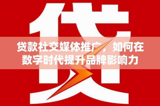 镇赉贷款社交媒体推广，如何在数字时代提升品牌影响力