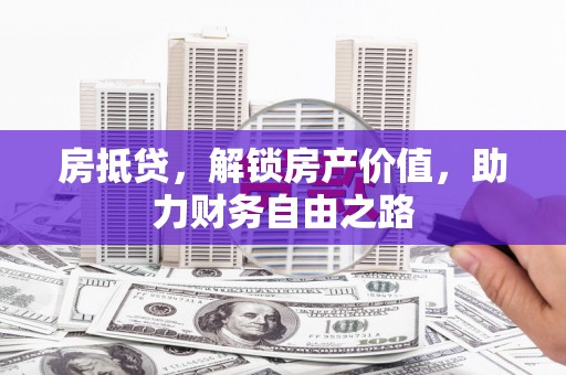镇赉房抵贷，解锁房产价值，助力财务自由之路