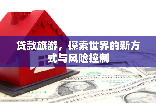 镇赉贷款旅游，探索世界的新方式与风险控制