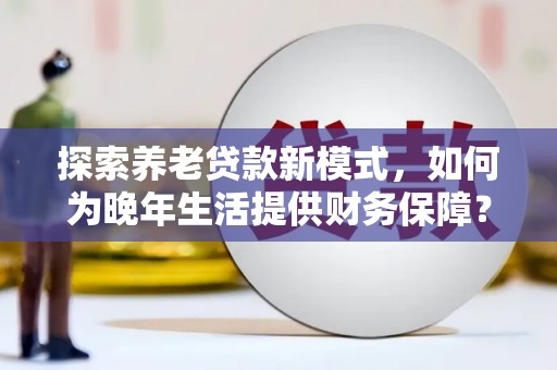 镇赉探索养老贷款新模式，如何为晚年生活提供财务保障？
