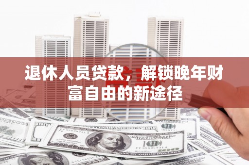 镇赉退休人员贷款，解锁晚年财富自由的新途径