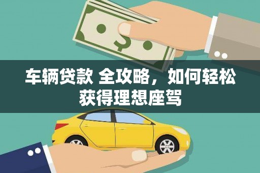 镇赉车辆贷款 全攻略，如何轻松获得理想座驾