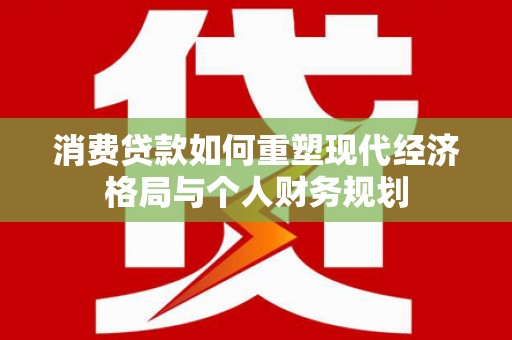 镇赉消费贷款如何重塑现代经济格局与个人财务规划