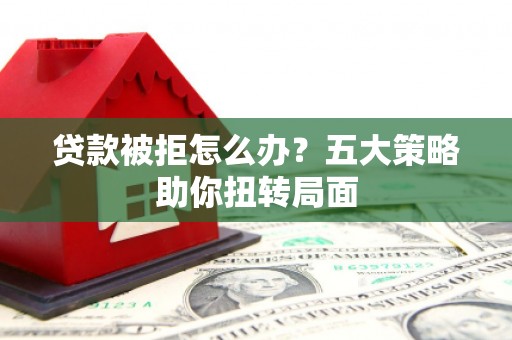 镇赉贷款被拒怎么办？五大策略助你扭转局面