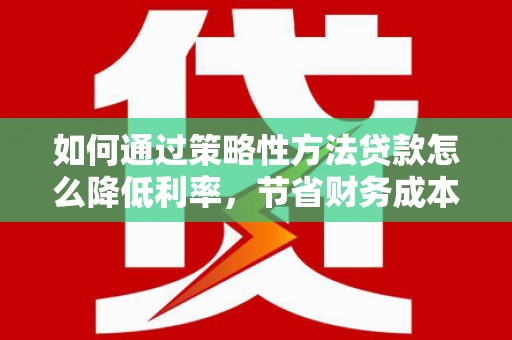 镇赉如何通过策略性方法贷款怎么降低利率，节省财务成本