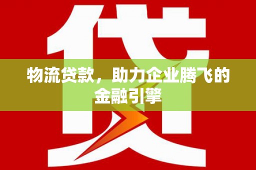 镇赉物流贷款，助力企业腾飞的金融引擎