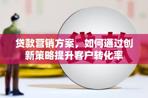镇赉贷款营销方案，如何通过创新策略提升客户转化率