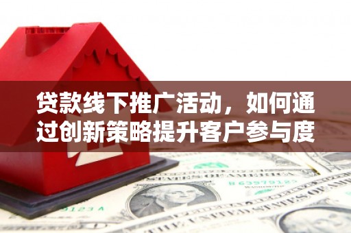 镇赉贷款线下推广活动，如何通过创新策略提升客户参与度