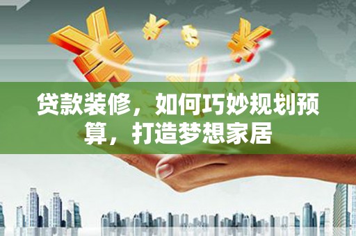镇赉贷款装修，如何巧妙规划预算，打造梦想家居