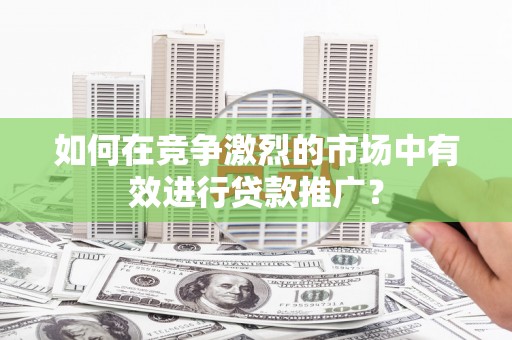 镇赉如何在竞争激烈的市场中有效进行贷款推广？