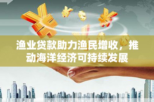 镇赉渔业贷款助力渔民增收，推动海洋经济可持续发展