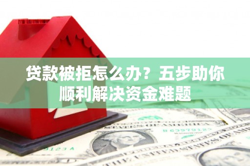 镇赉贷款被拒怎么办？五步助你顺利解决资金难题