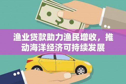 镇赉渔业贷款助力渔民增收，推动海洋经济可持续发展