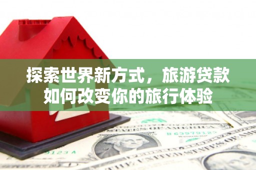 镇赉探索世界新方式，旅游贷款如何改变你的旅行体验