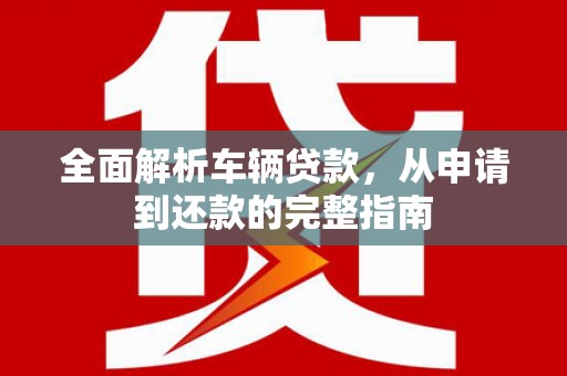 镇赉全面解析车辆贷款，从申请到还款的完整指南