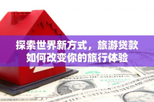 镇赉探索世界新方式，旅游贷款如何改变你的旅行体验