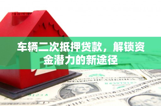 镇赉车辆二次抵押贷款，解锁资金潜力的新途径