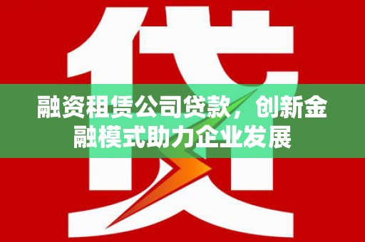 镇赉融资租赁公司贷款，创新金融模式助力企业发展