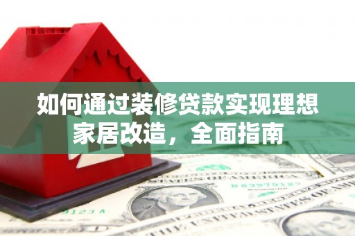 镇赉如何通过装修贷款实现理想家居改造，全面指南