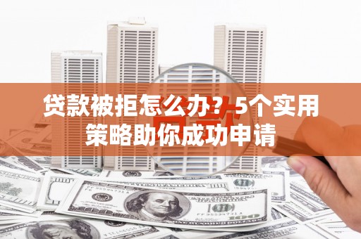 镇赉贷款被拒怎么办？5个实用策略助你成功申请