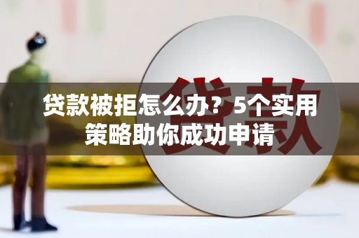 镇赉贷款被拒怎么办？5个实用策略助你成功申请