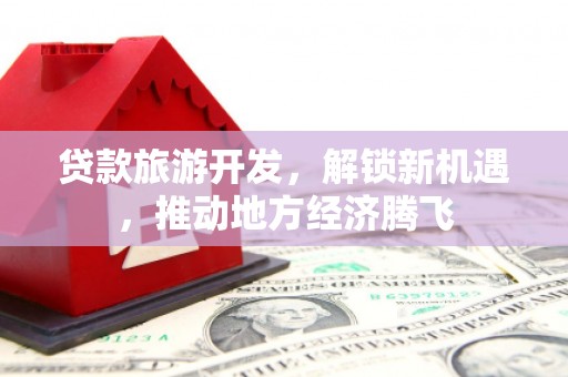 镇赉贷款旅游开发，解锁新机遇，推动地方经济腾飞