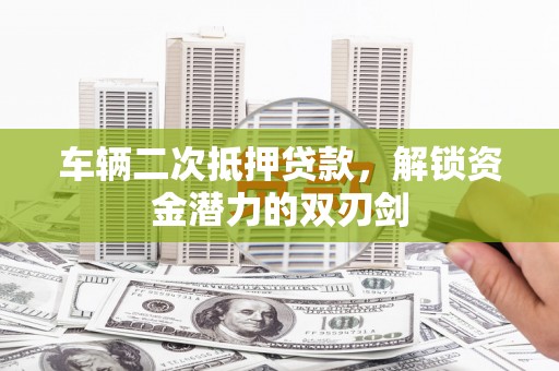 镇赉车辆二次抵押贷款，解锁资金潜力的双刃剑