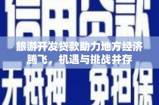 镇赉旅游开发贷款助力地方经济腾飞，机遇与挑战并存