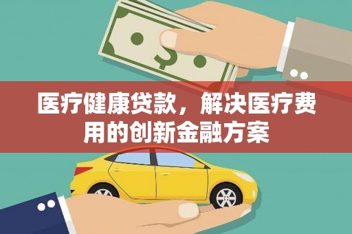 镇赉医疗健康贷款，解决医疗费用的创新金融方案