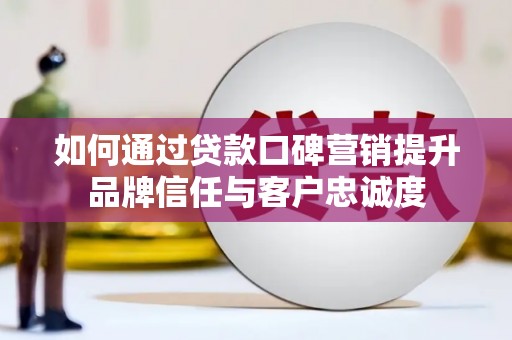 镇赉如何通过贷款口碑营销提升品牌信任与客户忠诚度