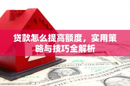 镇赉贷款怎么提高额度，实用策略与技巧全解析