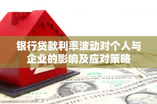 镇赉银行贷款利率波动对个人与企业的影响及应对策略