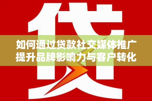 镇赉如何通过贷款社交媒体推广提升品牌影响力与客户转化率