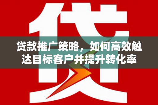 镇赉贷款推广策略，如何高效触达目标客户并提升转化率