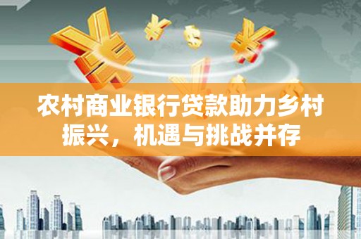 镇赉农村商业银行贷款助力乡村振兴，机遇与挑战并存