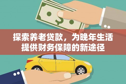 镇赉探索养老贷款，为晚年生活提供财务保障的新途径