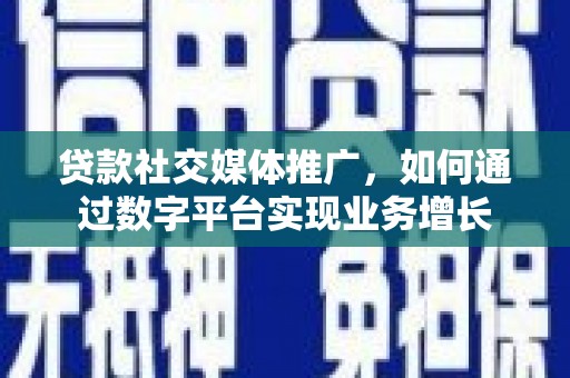 镇赉贷款社交媒体推广，如何通过数字平台实现业务增长
