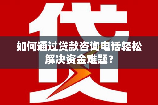 镇赉如何通过贷款咨询电话轻松解决资金难题？