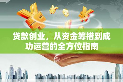 镇赉贷款创业，从资金筹措到成功运营的全方位指南