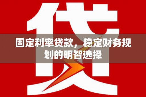 镇赉固定利率贷款，稳定财务规划的明智选择
