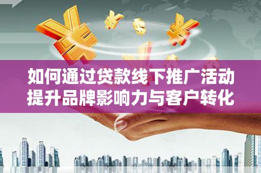 镇赉如何通过贷款线下推广活动提升品牌影响力与客户转化率