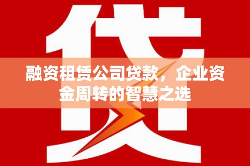 镇赉融资租赁公司贷款，企业资金周转的智慧之选