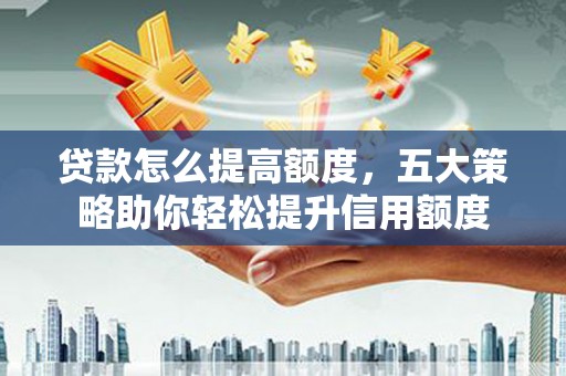 镇赉贷款怎么提高额度，五大策略助你轻松提升信用额度