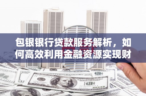 镇赉包银银行贷款服务解析，如何高效利用金融资源实现财富增长