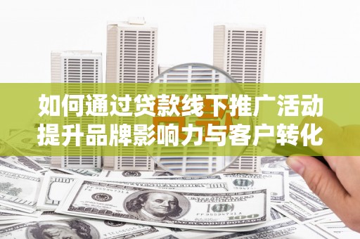 镇赉如何通过贷款线下推广活动提升品牌影响力与客户转化率