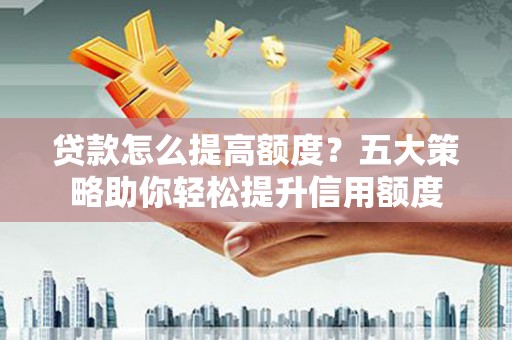 镇赉贷款怎么提高额度？五大策略助你轻松提升信用额度