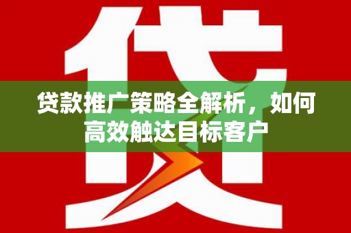镇赉贷款推广策略全解析，如何高效触达目标客户