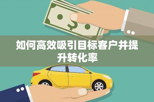 镇赉如何高效吸引目标客户并提升转化率